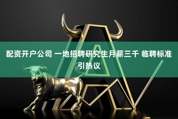 配资开户公司 一地招聘研究生月薪三千 临聘标准引热议