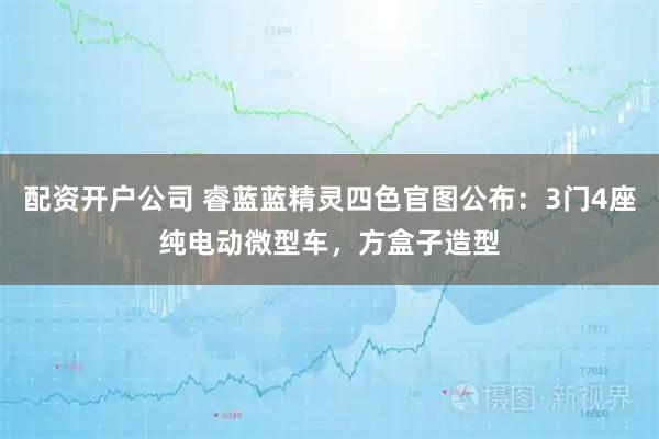 配资开户公司 睿蓝蓝精灵四色官图公布：3门4座纯电动微型车，方盒子造型