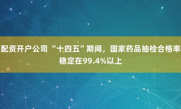 配资开户公司 “十四五”期间,国家药品抽检合格率稳定在99.4%以上