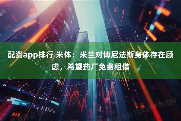 配资app排行 米体：米兰对博尼法斯身体存在顾虑，希望药厂免费租借