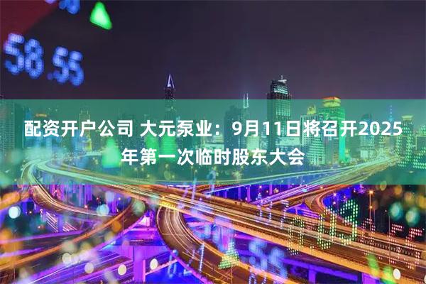 配资开户公司 大元泵业：9月11日将召开2025年第一次临时股东大会