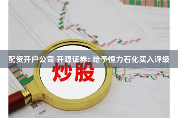 配资开户公司 开源证券: 给予恒力石化买入评级