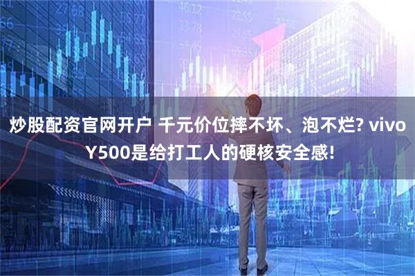 炒股配资官网开户 千元价位摔不坏、泡不烂? vivo Y500是给打工人的硬核安全感!