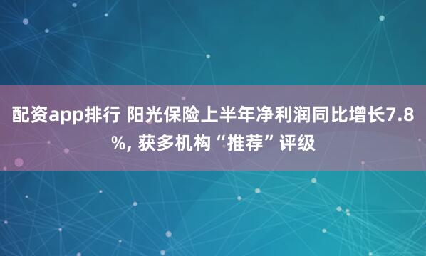 配资app排行 阳光保险上半年净利润同比增长7.8%, 获多机构“推荐”评级