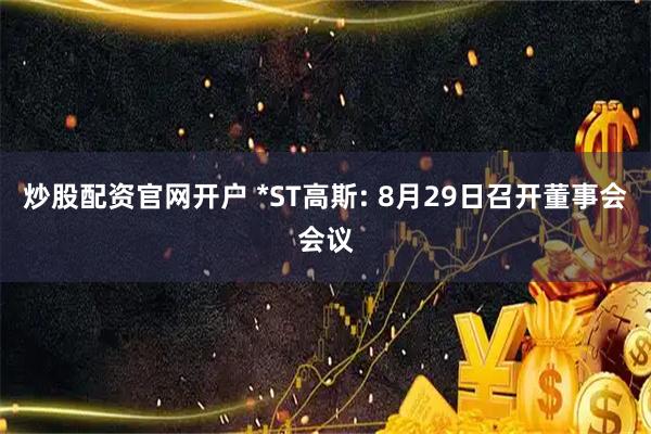 炒股配资官网开户 *ST高斯: 8月29日召开董事会会议
