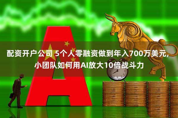 配资开户公司 5个人零融资做到年入700万美元, 小团队如何用AI放大10倍战斗力