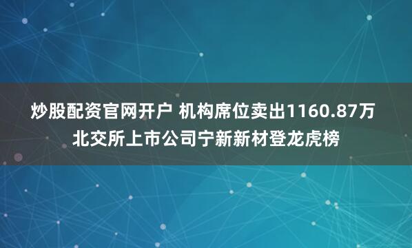 炒股配资官网开户 机构席位卖出1160.87万 北交所上市公司宁新新材登龙虎榜