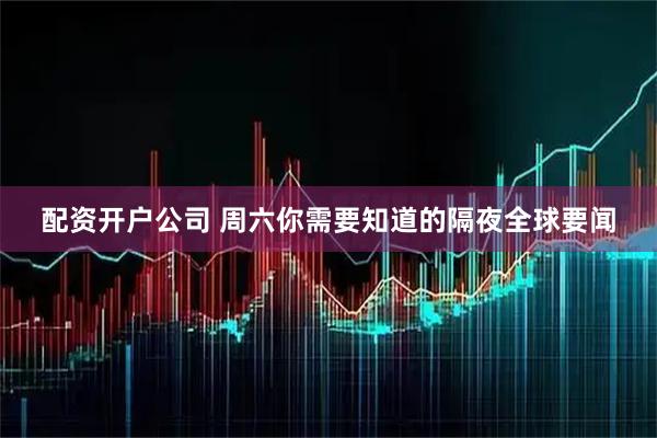 配资开户公司 周六你需要知道的隔夜全球要闻