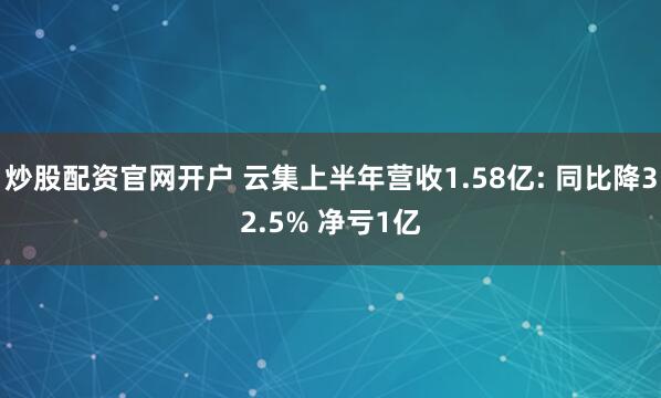 炒股配资官网开户 云集上半年营收1.58亿: 同比降32.5% 净亏1亿