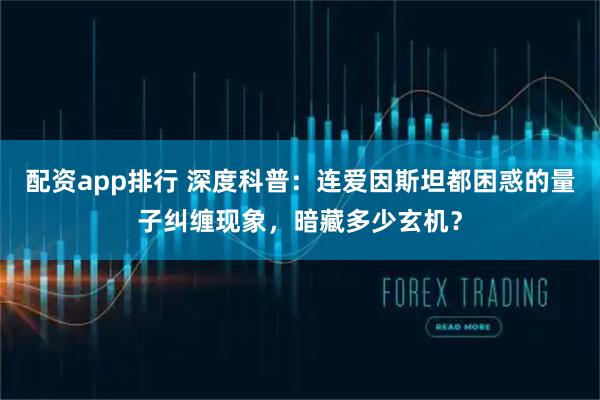 配资app排行 深度科普:连爱因斯坦都困惑的量子纠缠现象,暗藏多少玄机?