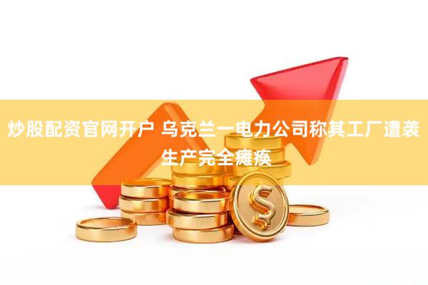 炒股配资官网开户 乌克兰一电力公司称其工厂遭袭 生产完全瘫痪