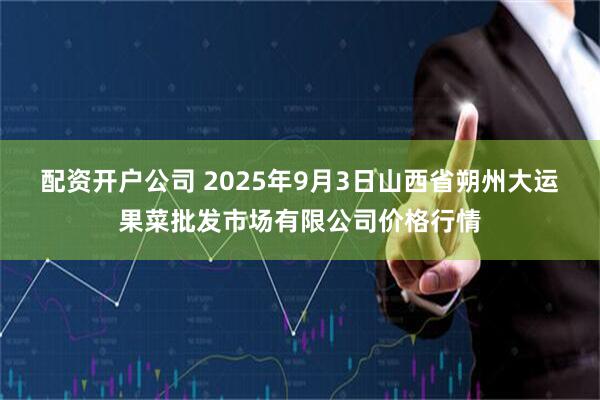 配资开户公司 2025年9月3日山西省朔州大运果菜批发市场有限公司价格行情