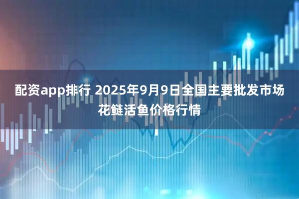配资app排行 2025年9月9日全国主要批发市场花鲢活鱼价格行情