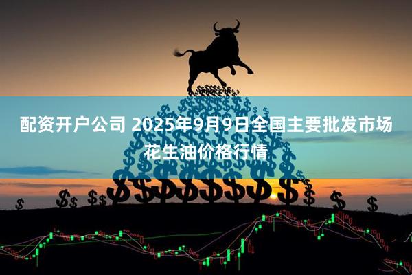 配资开户公司 2025年9月9日全国主要批发市场花生油价格行情