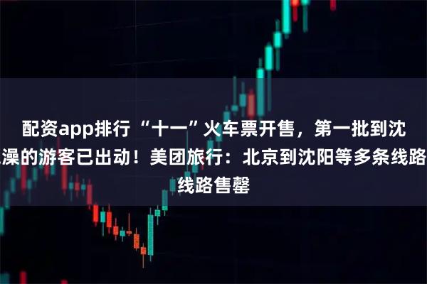 配资app排行 “十一”火车票开售，第一批到沈阳泡澡的游客已出动！美团旅行：北京到沈阳等多条线路售罄