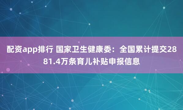 配资app排行 国家卫生健康委：全国累计提交2881.4万条育儿补贴申报信息