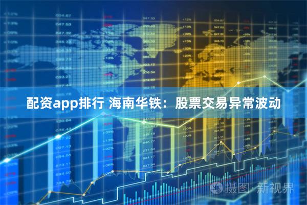 配资app排行 海南华铁：股票交易异常波动
