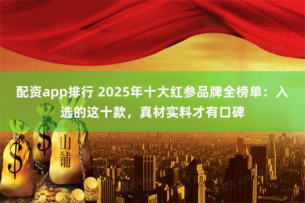 配资app排行 2025年十大红参品牌全榜单：入选的这十款，真材实料才有口碑
