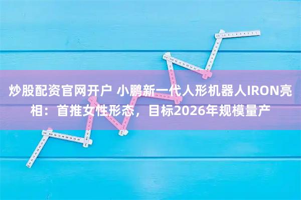 炒股配资官网开户 小鹏新一代人形机器人IRON亮相：首推女性形态，目标2026年规模量产