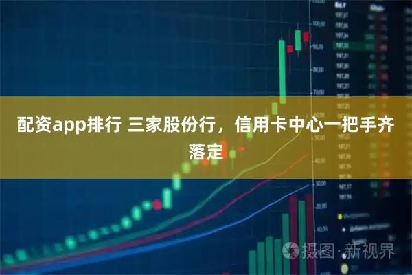 配资app排行 三家股份行，信用卡中心一把手齐落定