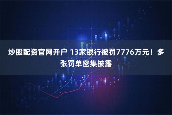 炒股配资官网开户 13家银行被罚7776万元！多张罚单密集披露