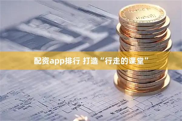 配资app排行 打造“行走的课堂”