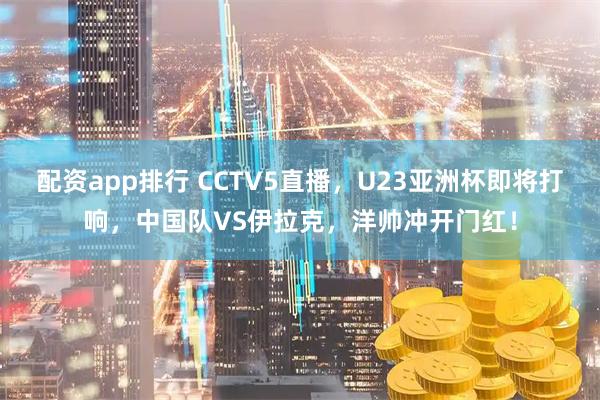 配资app排行 CCTV5直播，U23亚洲杯即将打响，中国队VS伊拉克，洋帅冲开门红！