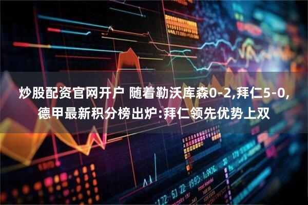 炒股配资官网开户 随着勒沃库森0-2,拜仁5-0,德甲最新积分榜出炉:拜仁领先优势上双