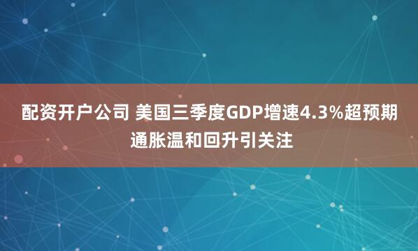 配资开户公司 美国三季度GDP增速4.3%超预期 通胀温和回升引关注