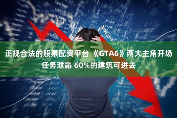 正规合法的股票配资平台 《GTA6》两大主角开场任务泄露 60%的建筑可进去