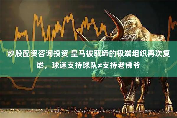炒股配资咨询投资 皇马被取缔的极端组织再次复燃，球迷支持球队≠支持老佛爷