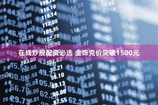 在线炒股配资必选 金饰克价突破1500元