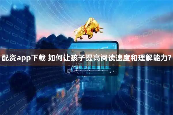 配资app下载 如何让孩子提高阅读速度和理解能力?