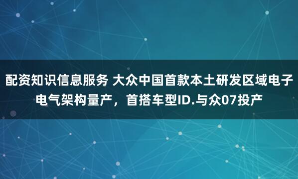 配资知识信息服务 大众中国首款本土研发区域电子电气架构量产，首搭车型ID.与众07投产