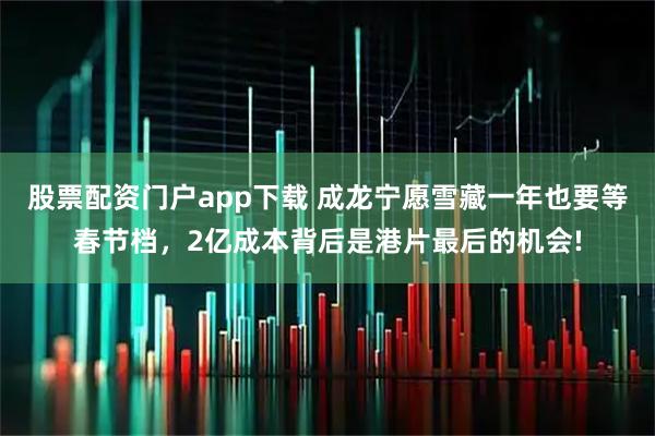 股票配资门户app下载 成龙宁愿雪藏一年也要等春节档，2亿成本背后是港片最后的机会!