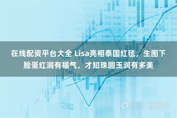 在线配资平台大全 Lisa亮相泰国红毯，生图下脸蛋红润有福气，才知珠圆玉润有多美