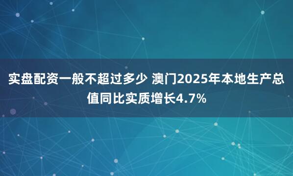 实盘配资一般不超过多少 澳门2025年本地生产总值同比实质增长4.7%