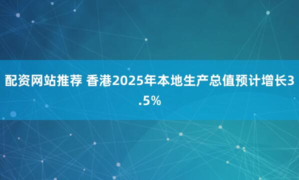 配资网站推荐 香港2025年本地生产总值预计增长3.5%