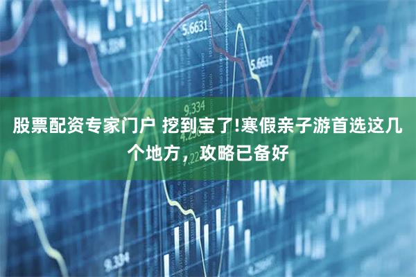 股票配资专家门户 挖到宝了!寒假亲子游首选这几个地方，攻略已备好