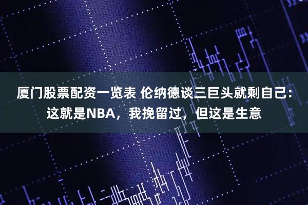 厦门股票配资一览表 伦纳德谈三巨头就剩自己：这就是NBA，我挽留过，但这是生意