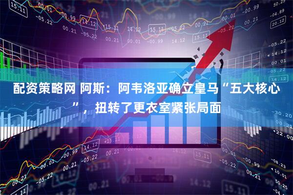 配资策略网 阿斯:阿韦洛亚确立皇马“五大核心”,扭转了更衣室紧张局面