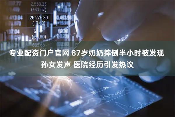 专业配资门户官网 87岁奶奶摔倒半小时被发现 孙女发声 医院经历引发热议