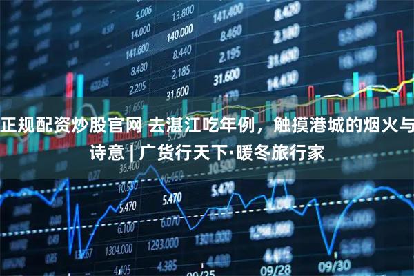 正规配资炒股官网 去湛江吃年例，触摸港城的烟火与诗意 | 广货行天下·暖冬旅行家