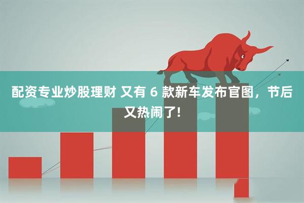 配资专业炒股理财 又有 6 款新车发布官图，节后又热闹了!