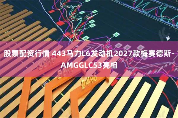 股票配资行情 443马力L6发动机2027款梅赛德斯-AMGGLC53亮相
