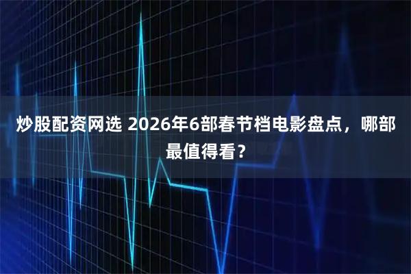炒股配资网选 2026年6部春节档电影盘点，哪部最值得看？