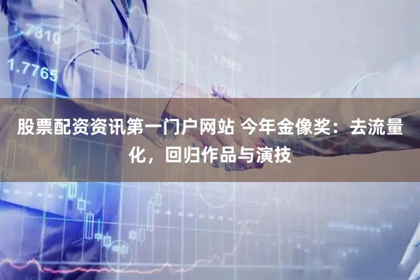 股票配资资讯第一门户网站 今年金像奖：去流量化，回归作品与演技