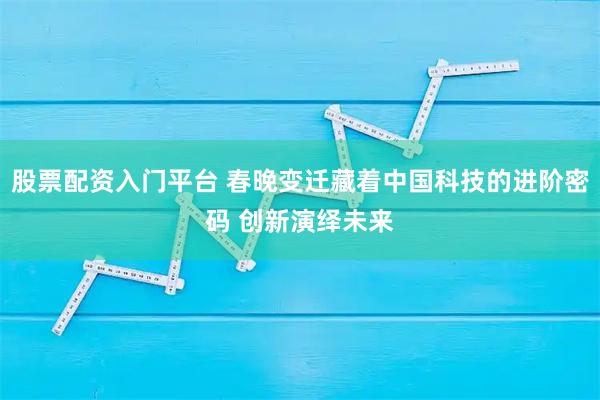 股票配资入门平台 春晚变迁藏着中国科技的进阶密码 创新演绎未来