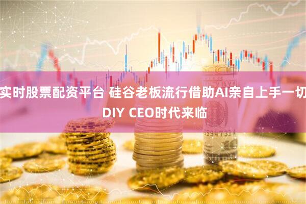 实时股票配资平台 硅谷老板流行借助AI亲自上手一切 DIY CEO时代来临
