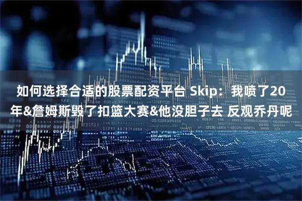 如何选择合适的股票配资平台 Skip：我喷了20年&詹姆斯毁了扣篮大赛&他没胆子去 反观乔丹呢